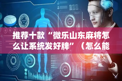 推荐十款“微乐山东麻将怎么让系统发好牌”（怎么能得到好牌)