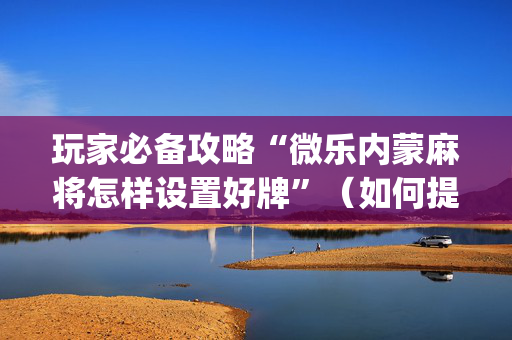玩家必备攻略“微乐内蒙麻将怎样设置好牌”（如何提高胜率)