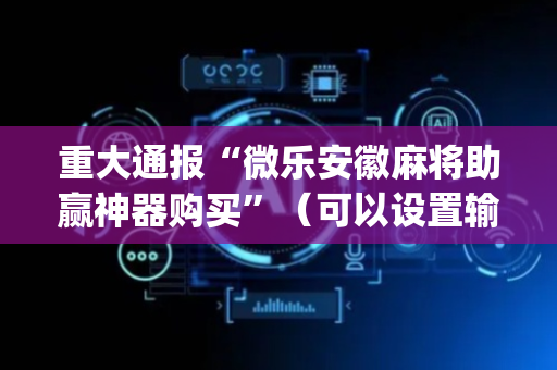 重大通报“微乐安徽麻将助赢神器购买”（可以设置输赢吗)