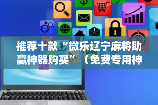 推荐十款“微乐辽宁麻将助赢神器购买”（免费专用神器)