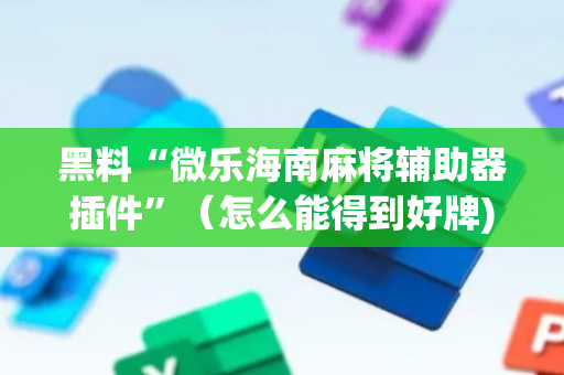 黑料“微乐海南麻将辅助器插件”（怎么能得到好牌)