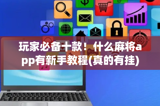玩家必备十款！什么麻将app有新手教程(真的有挂)