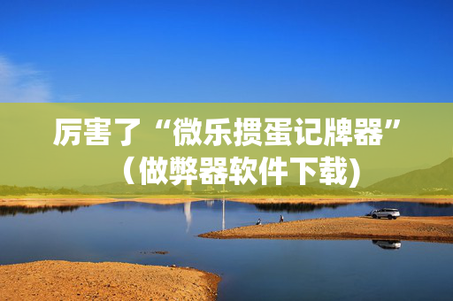 厉害了“微乐掼蛋记牌器”（做弊器软件下载)