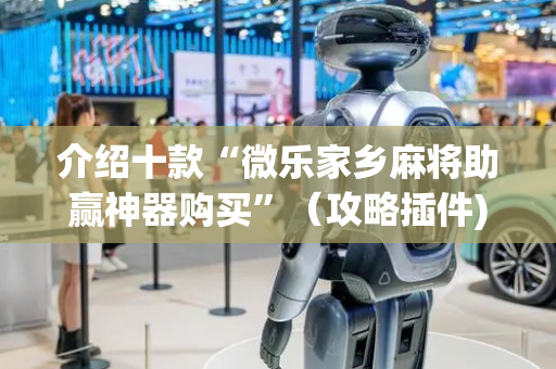 介绍十款“微乐家乡麻将助赢神器购买”（攻略插件)