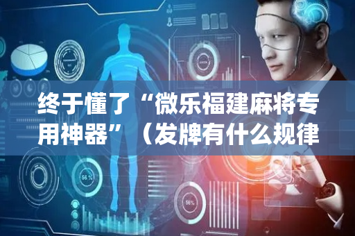 终于懂了“微乐福建麻将专用神器”（发牌有什么规律吗)