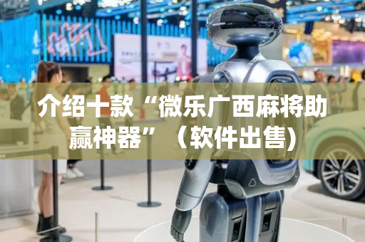 介绍十款“微乐广西麻将助赢神器”（软件出售)