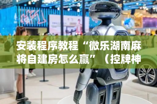 安装程序教程“微乐湖南麻将自建房怎么赢”（控牌神器)
