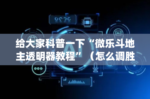 给大家科普一下“微乐斗地主透明器教程”（怎么调胜率)