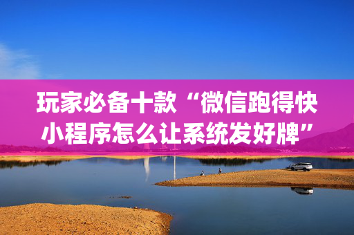 玩家必备十款“微信跑得快小程序怎么让系统发好牌”（AI辅助胡牌规则)