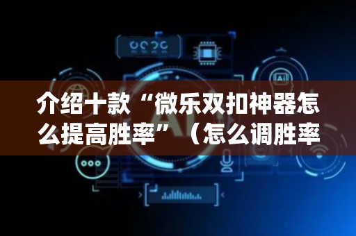 介绍十款“微乐双扣神器怎么提高胜率”（怎么调胜率)