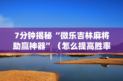 7分钟揭秘“微乐吉林麻将助赢神器”（怎么提高胜率)