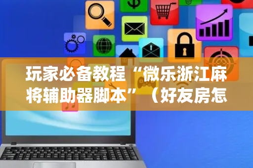 玩家必备教程“微乐浙江麻将辅助器脚本”（好友房怎么才能赢)