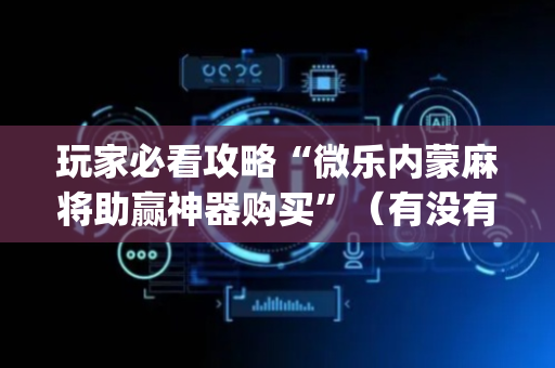 玩家必看攻略“微乐内蒙麻将助赢神器购买”（有没有猫腻)