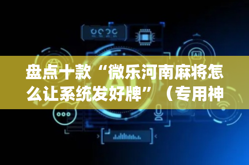 盘点十款“微乐河南麻将怎么让系统发好牌”（专用神器下载)