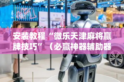 安装教程“微乐天津麻将赢牌技巧”（必赢神器辅助器)