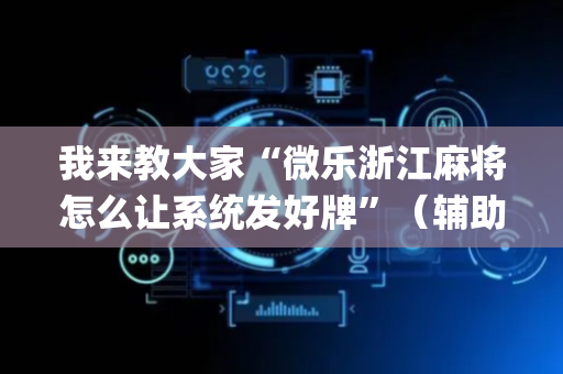 我来教大家“微乐浙江麻将怎么让系统发好牌”（辅助挂发牌规律)