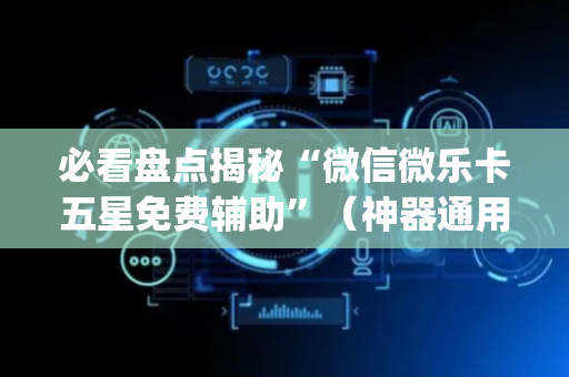 必看盘点揭秘“微信微乐卡五星免费辅助”（神器通用版)