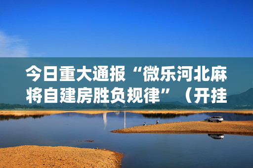 今日重大通报“微乐河北麻将自建房胜负规律”（开挂辅助器插件)