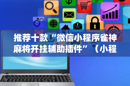 推荐十款“微信小程序雀神麻将开挂辅助插件”（小程序控牌器)