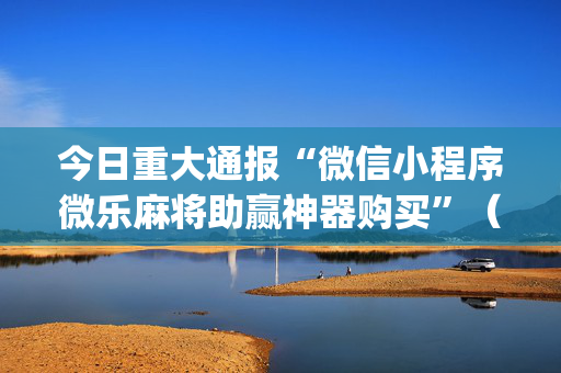 今日重大通报“微信小程序微乐麻将助赢神器购买”（插件可信吗)