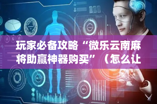 玩家必备攻略“微乐云南麻将助赢神器购买”（怎么让系统给自己好牌)