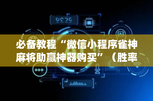 必备教程“微信小程序雀神麻将助赢神器购买”（胜率到哪调)