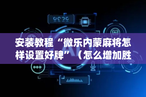安装教程“微乐内蒙麻将怎样设置好牌”（怎么增加胜率)