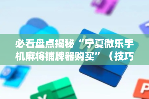 必看盘点揭秘“宁夏微乐手机麻将铺牌器购买”（技巧和打好牌方法)