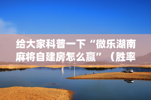给大家科普一下“微乐湖南麻将自建房怎么赢”（胜率到哪调)