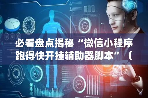 必看盘点揭秘“微信小程序跑得快开挂辅助器脚本”（胜率到哪调)