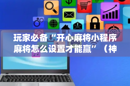 玩家必备“开心麻将小程序麻将怎么设置才能赢”（神器通用版)
