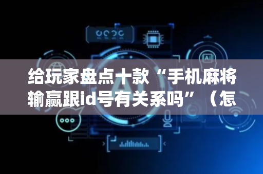 给玩家盘点十款“手机麻将输赢跟id号有关系吗”（怎么能让牌好一点)