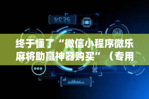 终于懂了“微信小程序微乐麻将助赢神器购买”（专用神器下载)