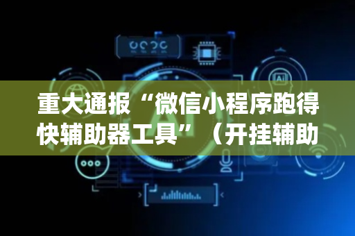 重大通报“微信小程序跑得快辅助器工具”（开挂辅助器脚本)