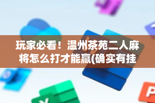 玩家必看！温州茶苑二人麻将怎么打才能赢(确实有挂)