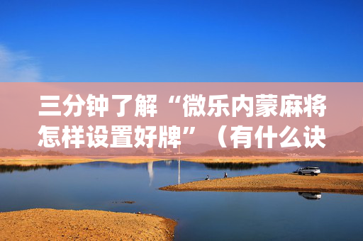 三分钟了解“微乐内蒙麻将怎样设置好牌”（有什么诀窍)