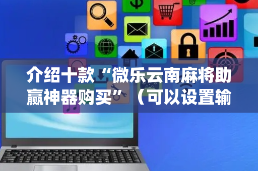 介绍十款“微乐云南麻将助赢神器购买”（可以设置输赢吗)