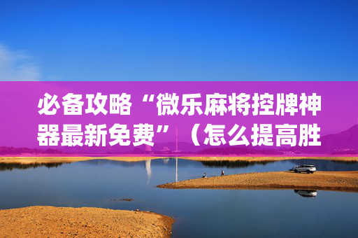 必备攻略“微乐麻将控牌神器最新免费”（怎么提高胜率)