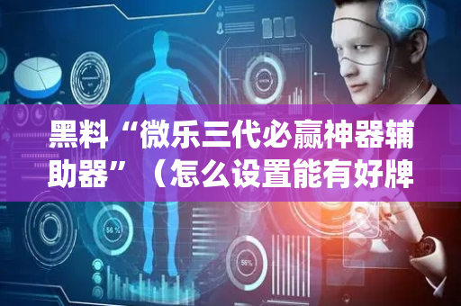 黑料“微乐三代必赢神器辅助器”（怎么设置能有好牌)