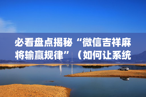 必看盘点揭秘“微信吉祥麻将输赢规律”（如何让系统发好牌)