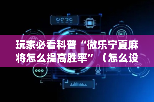 玩家必看科普“微乐宁夏麻将怎么提高胜率”（怎么设置才能赢)
