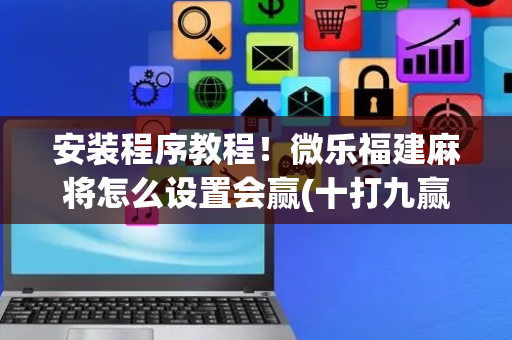 安装程序教程！微乐福建麻将怎么设置会赢(十打九赢的打法)