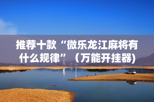 推荐十款“微乐龙江麻将有什么规律”（万能开挂器)