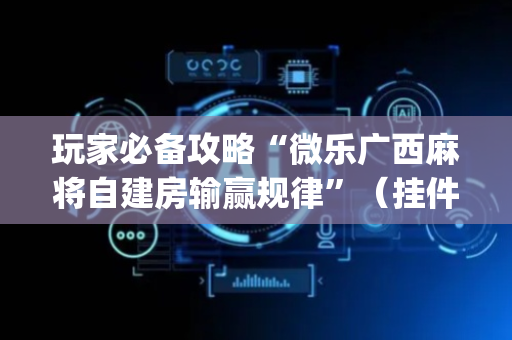 玩家必备攻略“微乐广西麻将自建房输赢规律”（挂件神器)