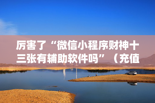 厉害了“微信小程序财神十三张有辅助软件吗”（充值会提高胜率么)