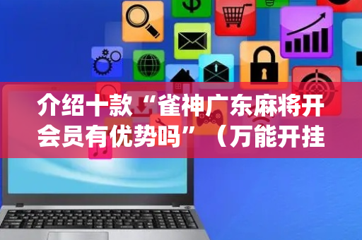 介绍十款“雀神广东麻将开会员有优势吗”（万能开挂神器)