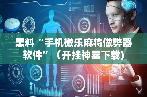 黑料“手机微乐麻将做弊器软件”（开挂神器下载)