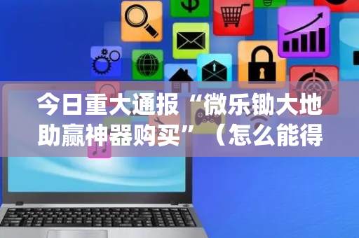 今日重大通报“微乐锄大地助赢神器购买”（怎么能得到好牌)