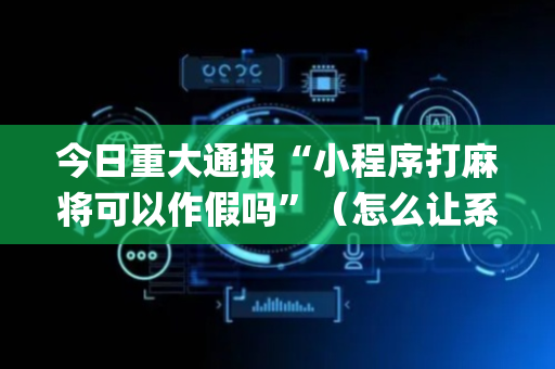 今日重大通报“小程序打麻将可以作假吗”（怎么让系统给自己好牌)