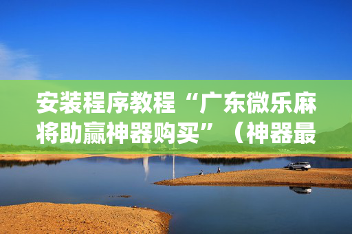 安装程序教程“广东微乐麻将助赢神器购买”（神器最新免费)